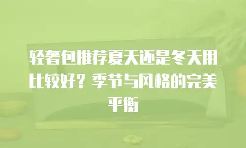 轻奢包推荐夏天还是冬天用比较好？季节与风格的完美平衡