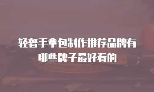 轻奢手拿包制作推荐品牌有哪些牌子最好看的