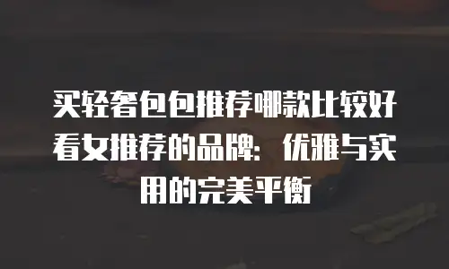 买轻奢包包推荐哪款比较好看女推荐的品牌：优雅与实用的完美平衡