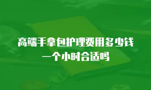 高端手拿包护理费用多少钱一个小时合适吗