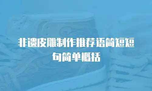 非遗皮雕制作推荐语简短短句简单概括