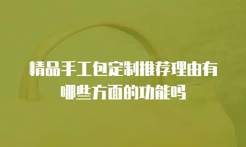 精品手工包定制推荐理由有哪些方面的功能吗