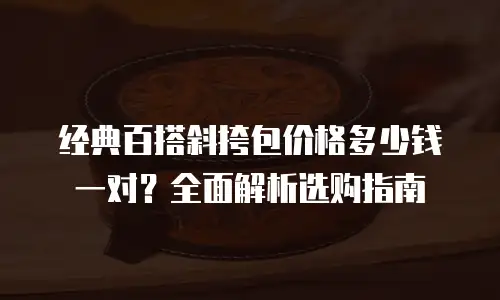 经典百搭斜挎包价格多少钱一对？全面解析选购指南