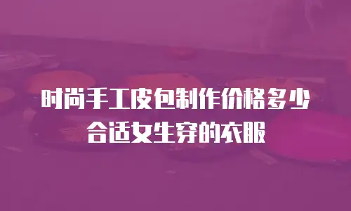 时尚手工皮包制作价格多少合适女生穿的衣服