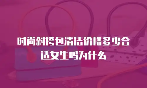 时尚斜挎包清洁价格多少合适女生吗为什么