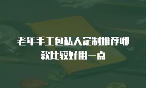 老年手工包私人定制推荐哪款比较好用一点