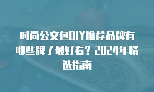 时尚公文包DIY推荐品牌有哪些牌子最好看？2024年精选指南