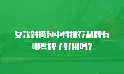 女款斜挎包中性推荐品牌有哪些牌子好用吗？