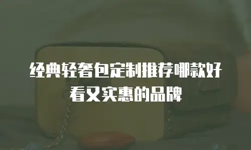 经典轻奢包定制推荐哪款好看又实惠的品牌