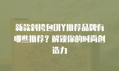 新款斜挎包DIY推荐品牌有哪些推荐？解锁你的时尚创造力