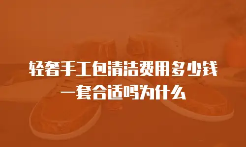 轻奢手工包清洁费用多少钱一套合适吗为什么