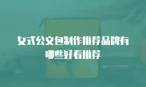 女式公文包制作推荐品牌有哪些好看推荐