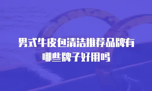男式牛皮包清洁推荐品牌有哪些牌子好用吗