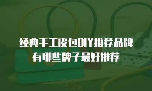 经典手工皮包DIY推荐品牌有哪些牌子最好推荐