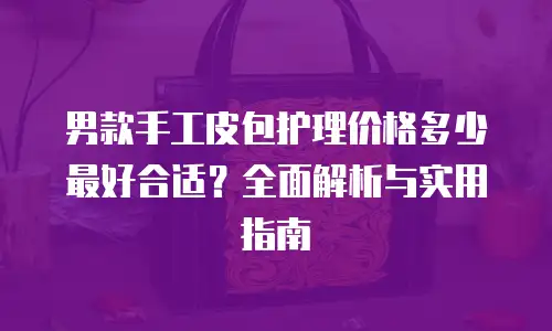 男款手工皮包护理价格多少最好合适？全面解析与实用指南