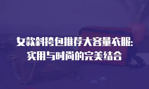 女款斜挎包推荐大容量衣服：实用与时尚的完美结合