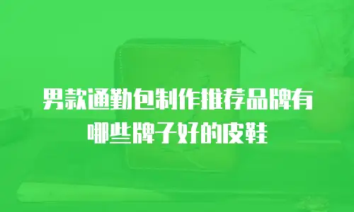 男款通勤包制作推荐品牌有哪些牌子好的皮鞋