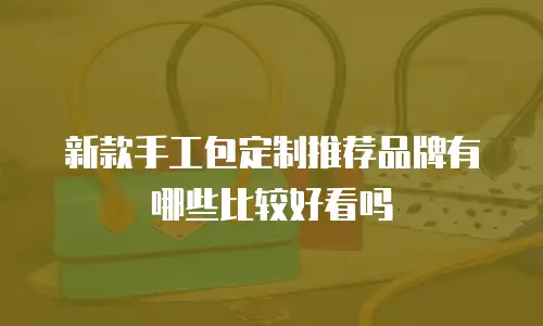 新款手工包定制推荐品牌有哪些比较好看吗