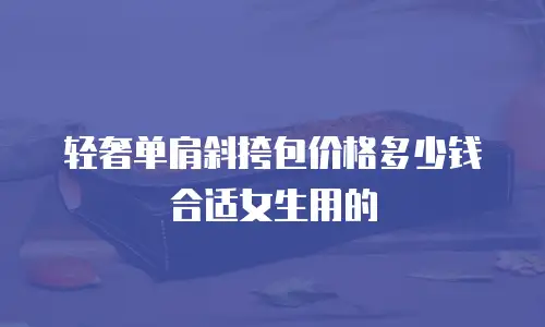 轻奢单肩斜挎包价格多少钱合适女生用的