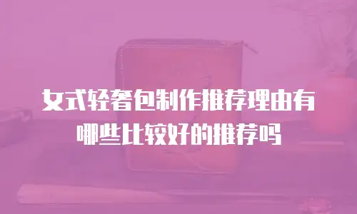 女式轻奢包制作推荐理由有哪些比较好的推荐吗