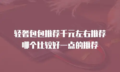 轻奢包包推荐千元左右推荐哪个比较好一点的推荐