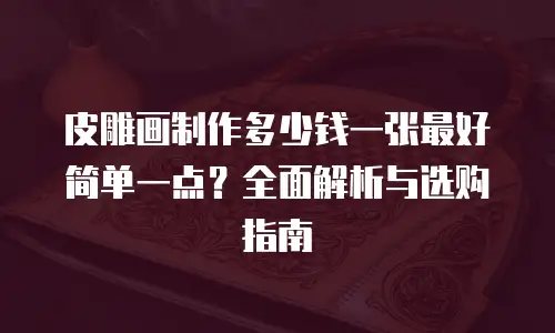 皮雕画制作多少钱一张最好简单一点？全面解析与选购指南