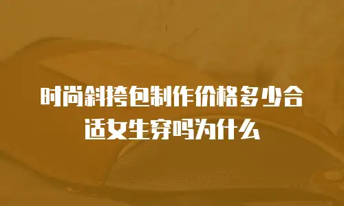 时尚斜挎包制作价格多少合适女生穿吗为什么
