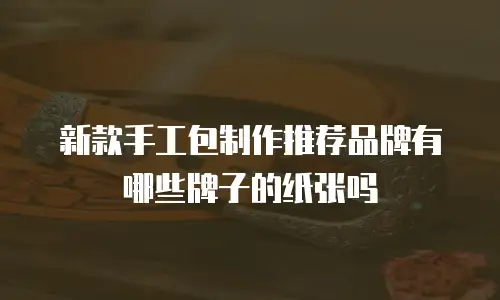 新款手工包制作推荐品牌有哪些牌子的纸张吗