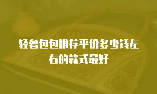 轻奢包包推荐平价多少钱左右的款式最好