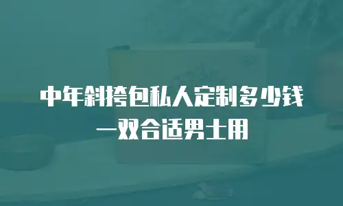 中年斜挎包私人定制多少钱一双合适男士用