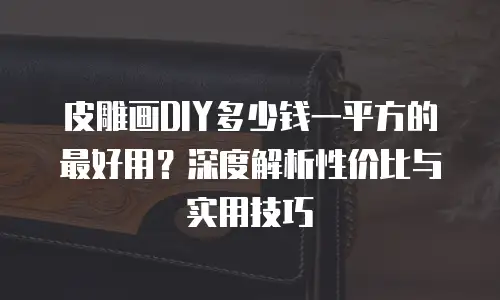 皮雕画DIY多少钱一平方的最好用？深度解析性价比与实用技巧
