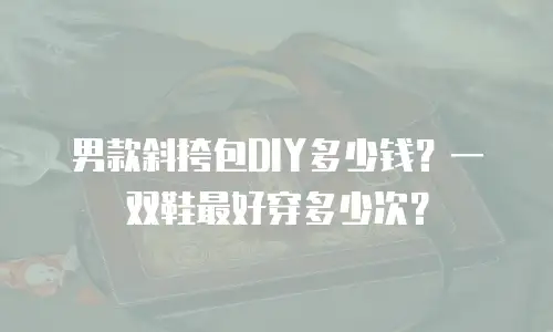 男款斜挎包DIY多少钱？一双鞋最好穿多少次？