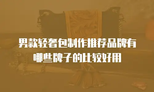 男款轻奢包制作推荐品牌有哪些牌子的比较好用
