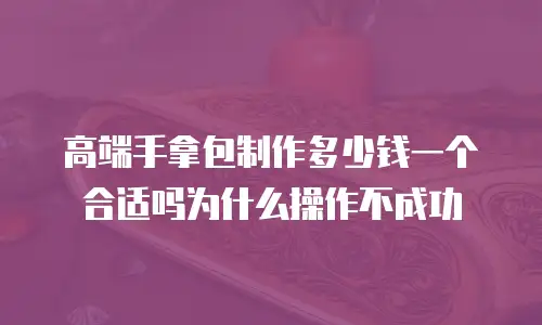 高端手拿包制作多少钱一个合适吗为什么操作不成功