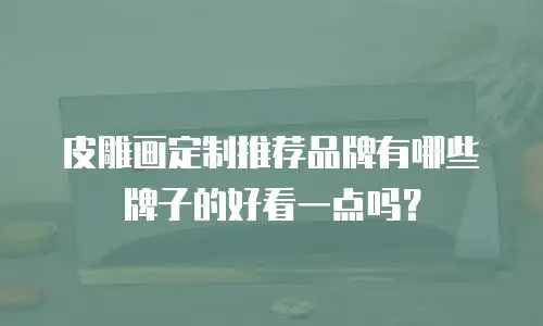 皮雕画定制推荐品牌有哪些牌子的好看一点吗？