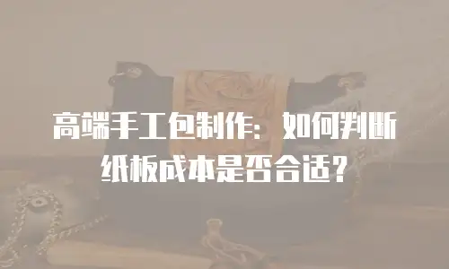 高端手工包制作：如何判断纸板成本是否合适？