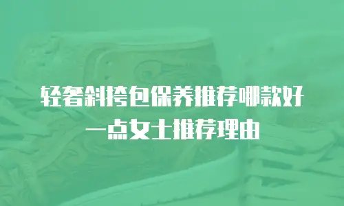 轻奢斜挎包保养推荐哪款好一点女士推荐理由
