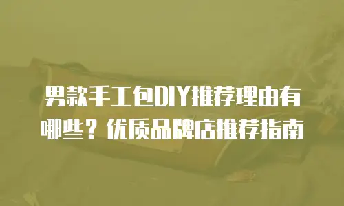 男款手工包DIY推荐理由有哪些？优质品牌店推荐指南
