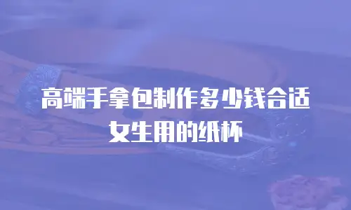 高端手拿包制作多少钱合适女生用的纸杯