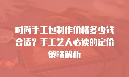时尚手工包制作价格多少钱合适？手工艺人必读的定价策略解析