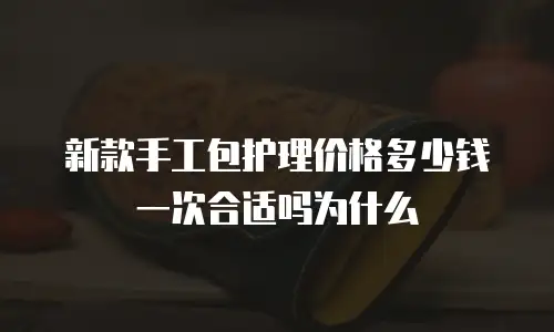 新款手工包护理价格多少钱一次合适吗为什么