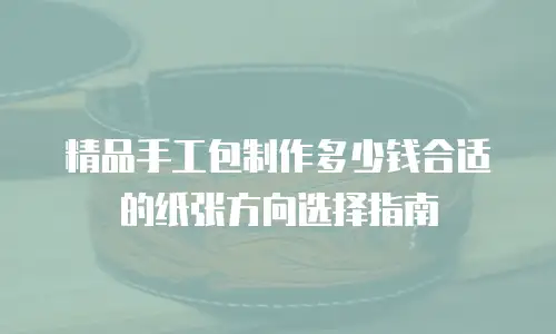 精品手工包制作多少钱合适的纸张方向选择指南