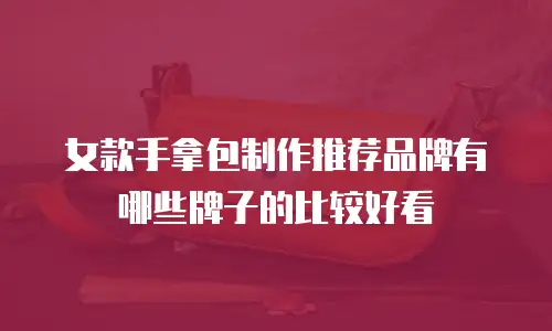 女款手拿包制作推荐品牌有哪些牌子的比较好看