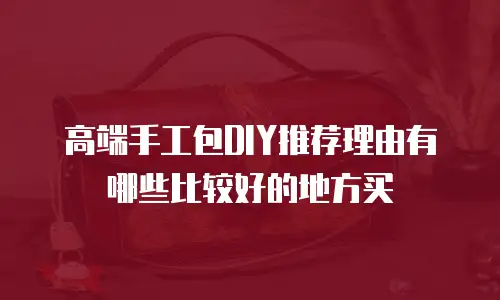 高端手工包DIY推荐理由有哪些比较好的地方买