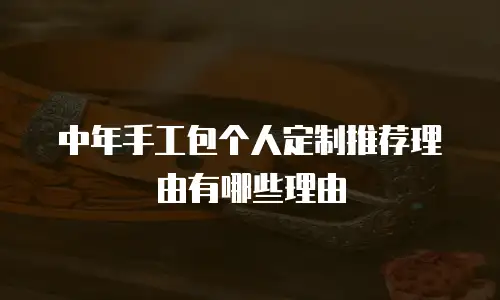 中年手工包个人定制推荐理由有哪些理由