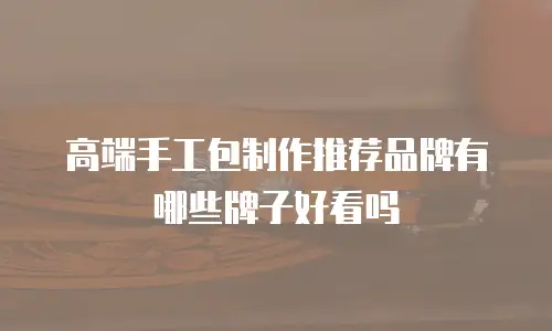 高端手工包制作推荐品牌有哪些牌子好看吗