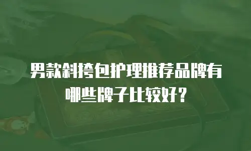 男款斜挎包护理推荐品牌有哪些牌子比较好？