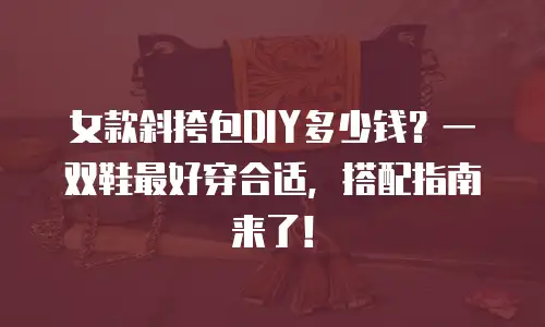 女款斜挎包DIY多少钱？一双鞋最好穿合适，搭配指南来了！