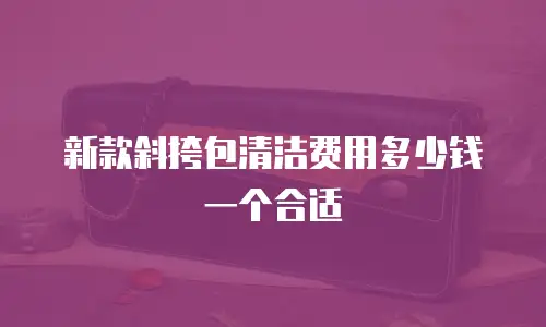 新款斜挎包清洁费用多少钱一个合适