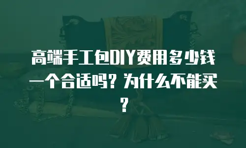 高端手工包DIY费用多少钱一个合适吗？为什么不能买？